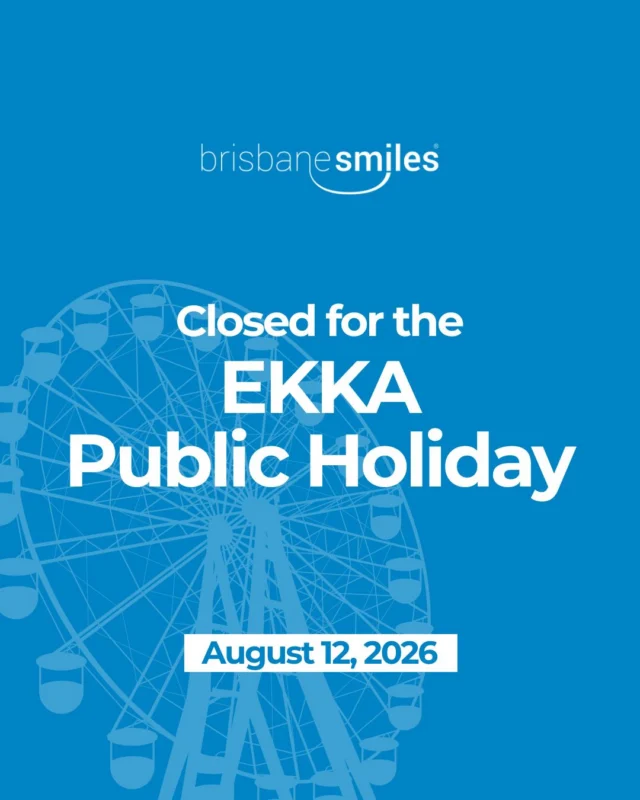 Brisbane Smiles will be closed for EKKA Public Holiday on Wednesday, 12 August 2026 and will reopen on Thursday, 13 August 2026.
